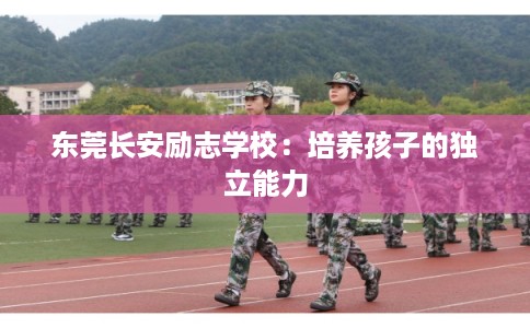 东莞长安励志学校:培养孩子的独立能力 东莞长安励志学校:培养孩子的独立能力