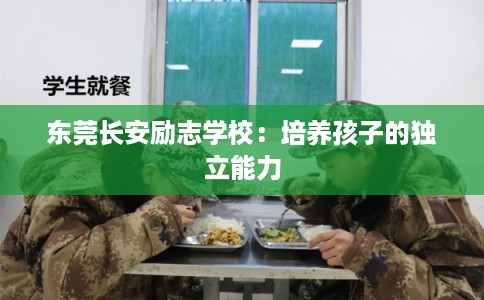 东莞长安励志学校:培养孩子的独立能力 东莞长安励志学校:培养孩子的独立能力