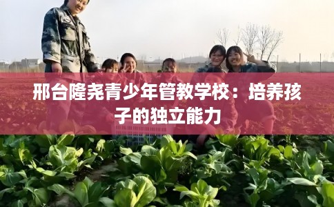 邢台隆尧青少年管教学校：培养孩子的独立能力