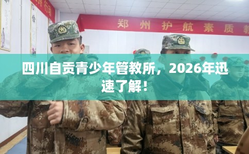 四川自贡青少年管教所,2026年迅速了解! 四川自贡青少年管教所,2026年迅速了解!