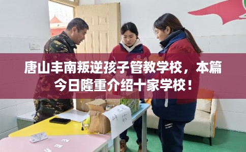 唐山丰南叛逆孩子管教学校，本篇今日隆重介绍十家学校！