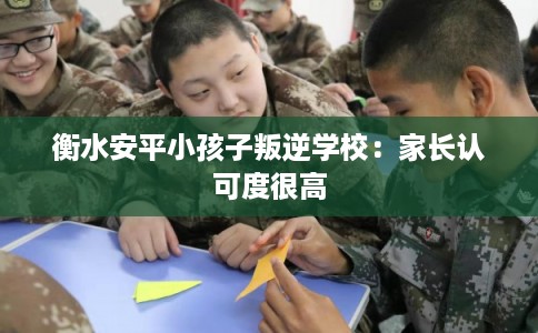 衡水安平小孩子叛逆学校：家长认可度很高