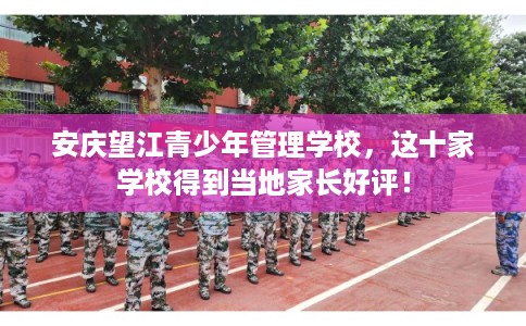安庆望江青少年管理学校，这十家学校得到当地家长好评！