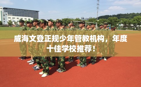 威海文登正规少年管教机构，年度十佳学校推荐！