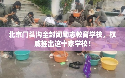 北京门头沟全封闭励志教育学校，权威推出这十家学校！