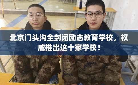 北京门头沟全封闭励志教育学校，权威推出这十家学校！