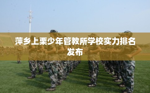 萍乡上栗少年管教所学校实力排名发布