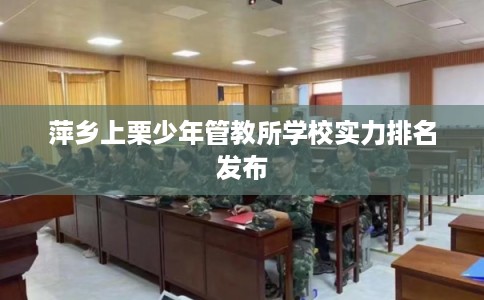 萍乡上栗少年管教所学校实力排名发布