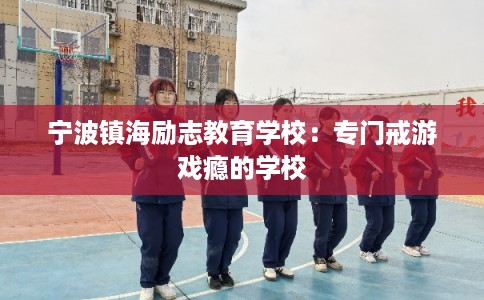 宁波镇海励志教育学校：专门戒游戏瘾的学校