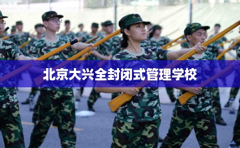 北京大兴全封闭式管理学校