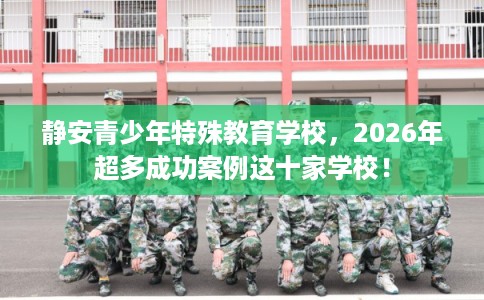静安青少年特殊教育学校，2026年超多成功案例这十家学校！