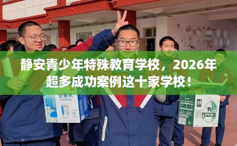 静安青少年特殊教育学校，2026年超多成功案例这十家学校！