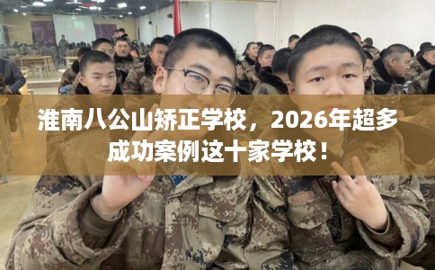 淮南八公山矫正学校，2026年超多成功案例这十家学校！