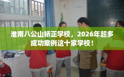 淮南八公山矫正学校，2026年超多成功案例这十家学校！