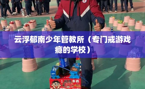 云浮郁南少年管教所（专门戒游戏瘾的学校）