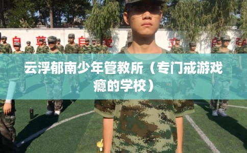 云浮郁南少年管教所（专门戒游戏瘾的学校）