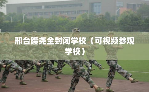 邢台隆尧全封闭学校（可视频参观学校）