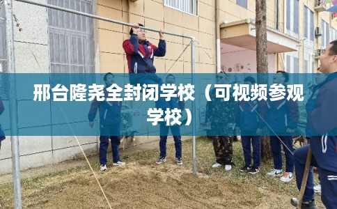 邢台隆尧全封闭学校（可视频参观学校）
