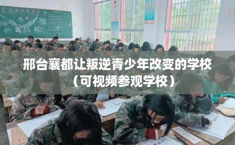 邢台襄都让叛逆青少年改变的学校（可视频参观学校）