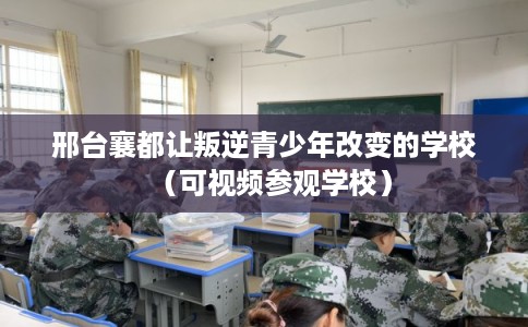 邢台襄都让叛逆青少年改变的学校（可视频参观学校）
