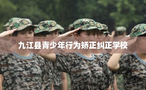 九江县青少年行为矫正纠正学校