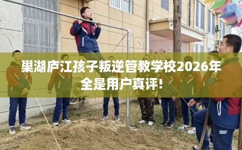 巢湖庐江孩子叛逆管教学校2026年全是用户真评! 巢湖庐江孩子叛逆管教学校2026年全是用户真评!