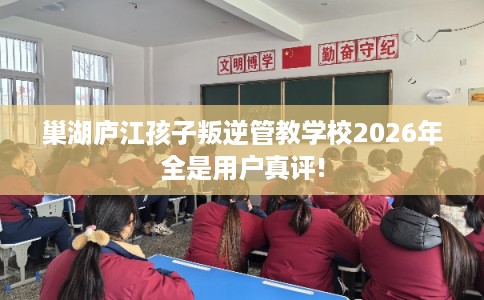 巢湖庐江孩子叛逆管教学校2026年全是用户真评! 巢湖庐江孩子叛逆管教学校2026年全是用户真评!