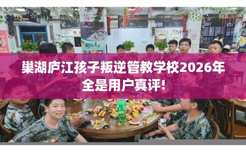 巢湖庐江孩子叛逆管教学校2026年全是用户真评! 巢湖庐江孩子叛逆管教学校2026年全是用户真评!