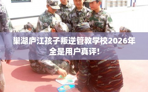 巢湖庐江孩子叛逆管教学校2026年全是用户真评!