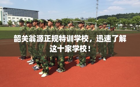 韶关翁源正规特训学校，迅速了解这十家学校！