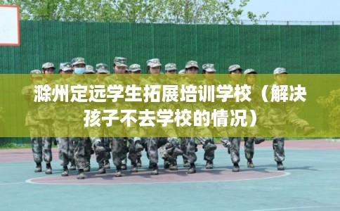 滁州定远学生拓展培训学校（解决孩子不去学校的情况）