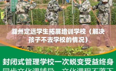 滁州定远学生拓展培训学校（解决孩子不去学校的情况）