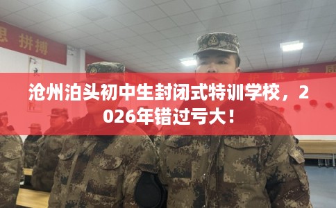 沧州泊头初中生封闭式特训学校，2026年错过亏大！