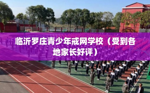 临沂罗庄青少年戒网学校（受到各地家长好评）