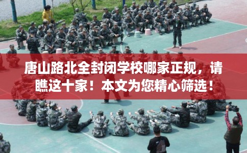 唐山路北全封闭学校哪家正规,请瞧这十家!本文为您精心筛选! 唐山路北全封闭学校哪家正规,请瞧这十家!本文为您精心筛选!