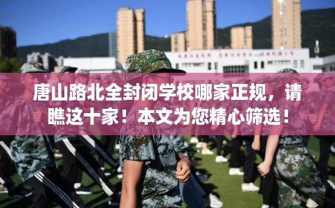 唐山路北全封闭学校哪家正规,请瞧这十家!本文为您精心筛选! 唐山路北全封闭学校哪家正规,请瞧这十家!本文为您精心筛选!