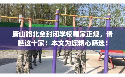 唐山路北全封闭学校哪家正规，请瞧这十家！本文为您精心筛选！