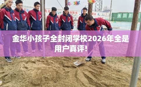 金华小孩子全封闭学校2026年全是用户真评! 金华小孩子全封闭学校2026年全是用户真评!