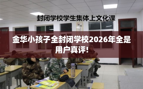 金华小孩子全封闭学校2026年全是用户真评! 金华小孩子全封闭学校2026年全是用户真评!