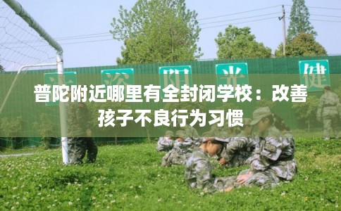 普陀附近哪里有全封闭学校:改善孩子不良行为习惯 普陀附近哪里有全封闭学校:改善孩子不良行为习惯