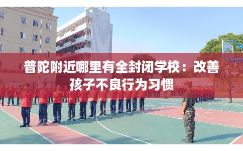普陀附近哪里有全封闭学校：改善孩子不良行为习惯