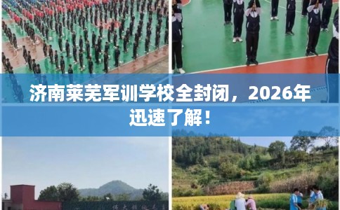济南莱芜军训学校全封闭，2026年迅速了解！
