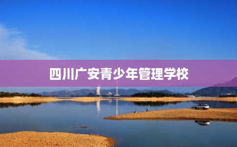 四川广安青少年管理学校