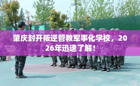肇庆封开叛逆管教军事化学校，2026年迅速了解！