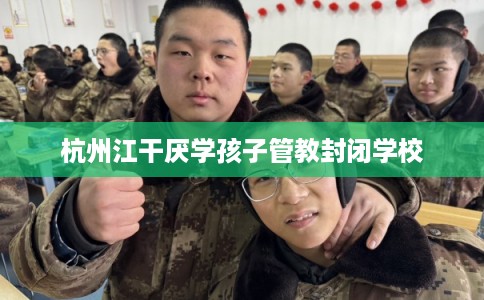 杭州江干厌学孩子管教封闭学校