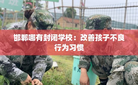 邯郸哪有封闭学校：改善孩子不良行为习惯