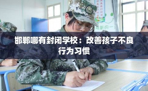 邯郸哪有封闭学校：改善孩子不良行为习惯