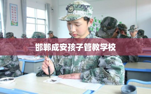 邯郸成安孩子管教学校