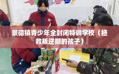 景德镇青少年全封闭特训学校（拯救叛逆期的孩子）