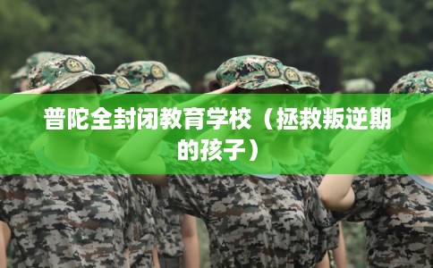 普陀全封闭教育学校（拯救叛逆期的孩子）